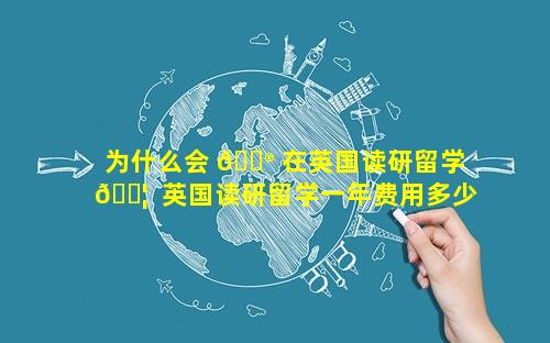 为什么会 💮 在英国读研留学 🐦  英国读研留学一年费用多少人民币